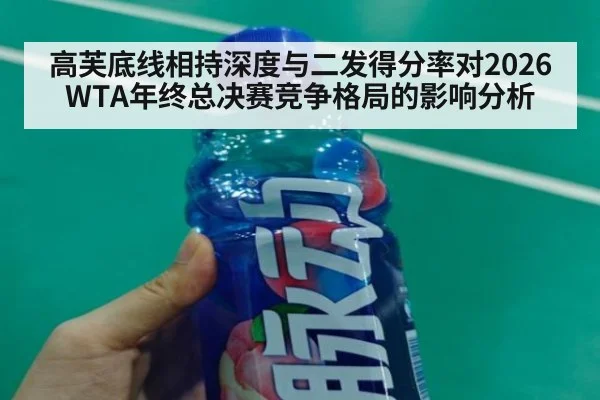 高芙底线相持深度与二发得分率对2026WTA年终总决赛竞争格局的影响分析